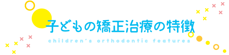 子どもの矯正治療の特徴