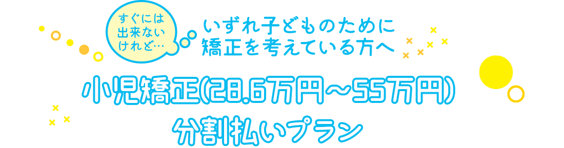 いずれ子どものために矯正を考えている方へ 小児矯正(28.6万円～55万円)分割払いプラン