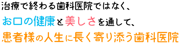 治療で終わる歯科医院ではなく、お口の健康と美しさを通して、患者様の人生に長く寄り添う歯科医院