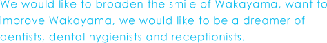 We would like to broaden the smile of Wakayama, want to improve Wakayama, we would like to be a dreamer of dentists, dental hygienists and receptionists.