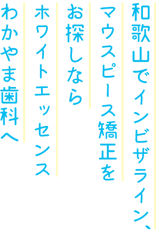 和歌山でインビザライン、マウスピース矯正をお探しならホワイトエッセンスわかやま歯科へ